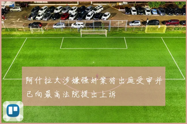 阿什拉夫涉嫌强奸案将出庭受审并已向最高法院提出上诉