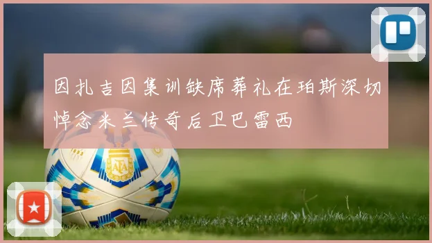 因扎吉因集训缺席葬礼在珀斯深切悼念米兰传奇后卫巴雷西