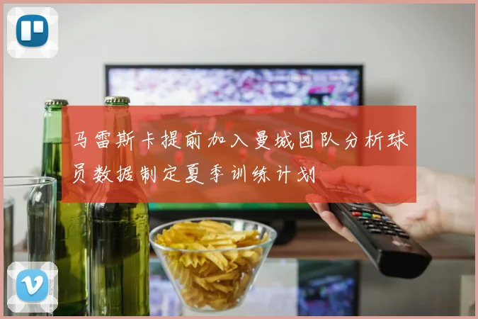 马雷斯卡提前加入曼城团队分析球员数据制定夏季训练计划