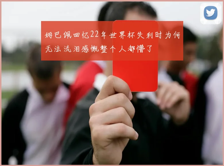 姆巴佩回忆22年世界杯失利时为何无法流泪感慨整个人都懵了