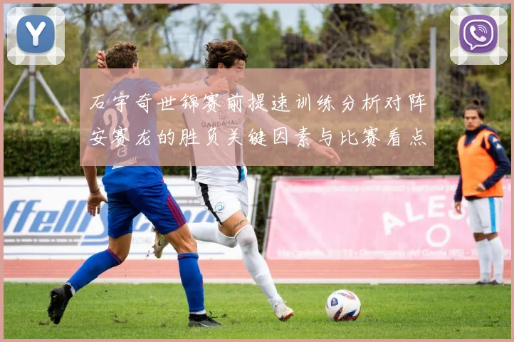 石宇奇世锦赛前提速训练分析对阵安赛龙的胜负关键因素与比赛看点