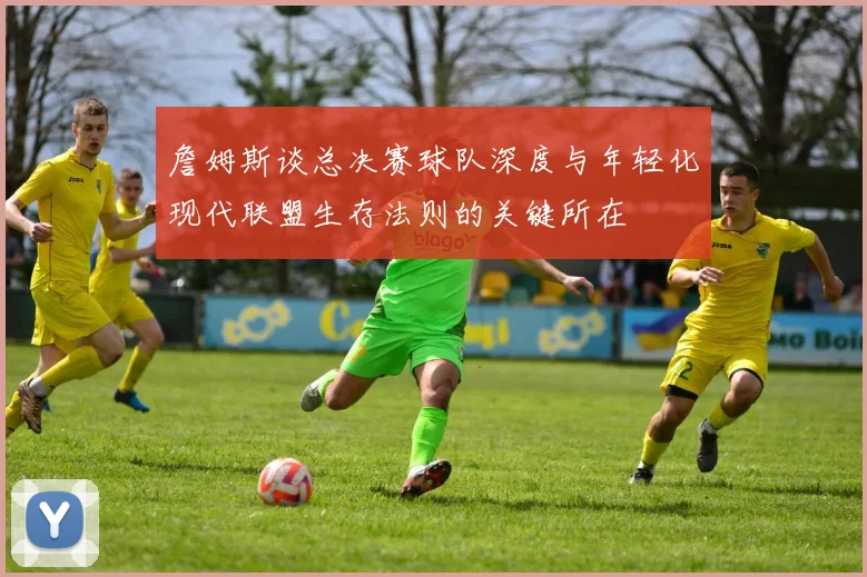 詹姆斯谈总决赛球队深度与年轻化现代联盟生存法则的关键所在