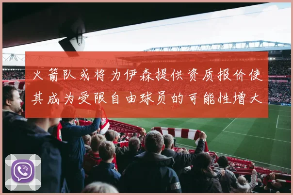 火箭队或将为伊森提供资质报价使其成为受限自由球员的可能性增大