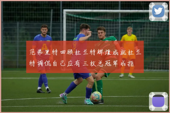 范弗里特回顾杜兰特辉煌成就杜兰特调侃自己应有三枚总冠军戒指