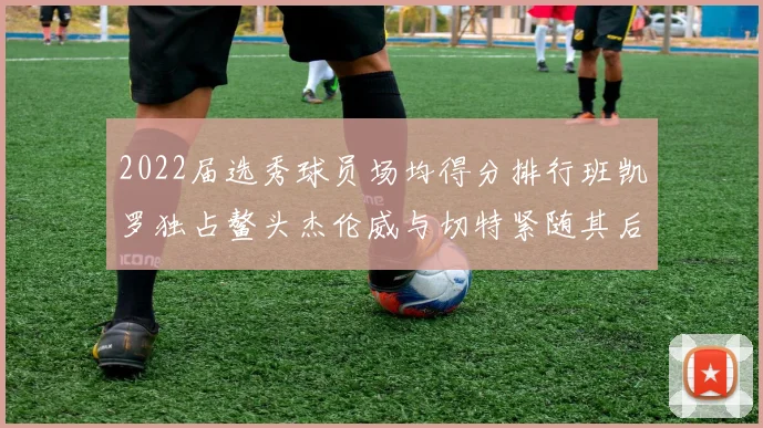 2022届选秀球员场均得分排行班凯罗独占鳌头杰伦威与切特紧随其后