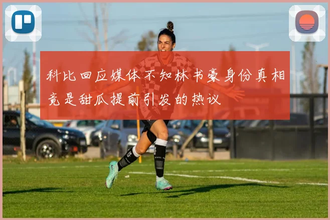 科比回应媒体不知林书豪身份真相竟是甜瓜提前引发的热议