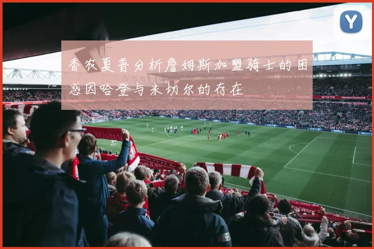 香农夏普分析詹姆斯加盟骑士的困惑因哈登与米切尔的存在